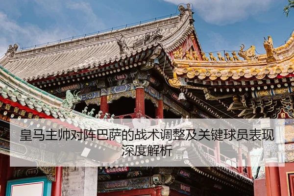 皇马主帅对阵巴萨的战术调整及关键球员表现深度解析 | 8868 SPORTS